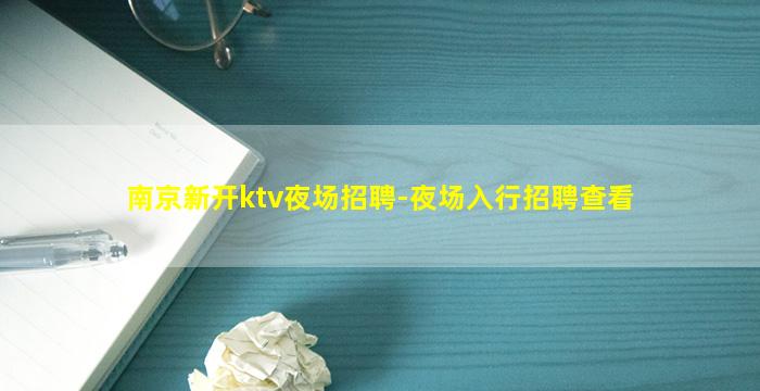 南京新开ktv夜场招聘-夜场入行招聘查看