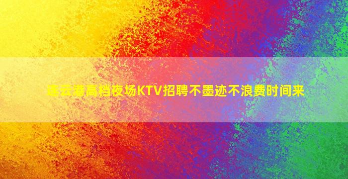连云港高档夜场KTV招聘不墨迹不浪费时间来
