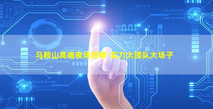 马鞍山高端夜场招聘-实力大团队大场子